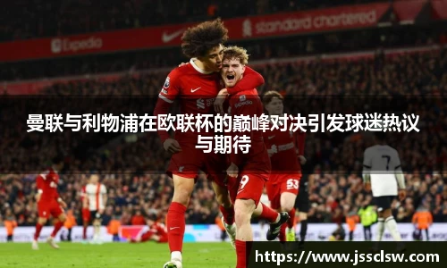 曼联与利物浦在欧联杯的巅峰对决引发球迷热议与期待