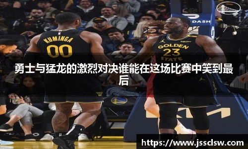 勇士与猛龙的激烈对决谁能在这场比赛中笑到最后